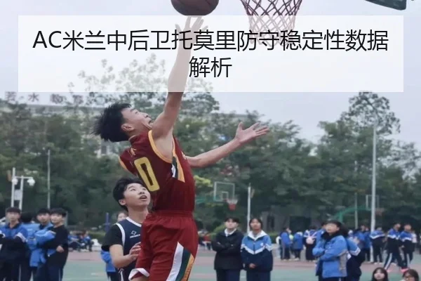 AC米兰中后卫托莫里防守稳定性数据解析